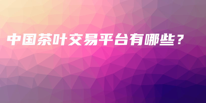 中國茶葉交易平臺有哪些？插圖