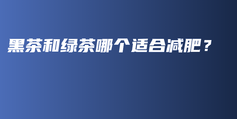 黑茶和綠茶哪個適合減肥？插圖