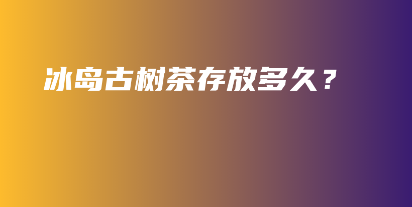 冰島古樹茶存放多久？插圖