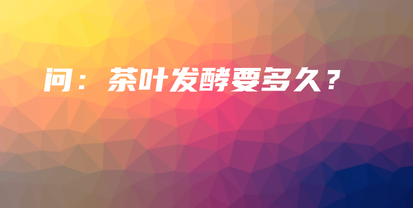 問(wèn)：茶葉發(fā)酵要多久？插圖