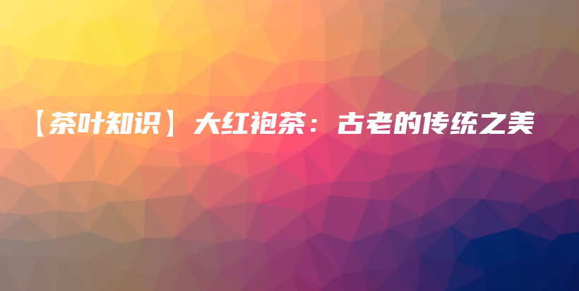 【茶葉知識(shí)】大紅袍茶：古老的傳統(tǒng)之美插圖