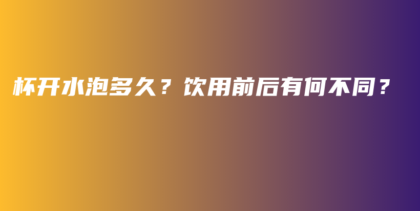 杯開水泡多久？飲用前后有何不同？插圖
