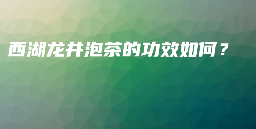 西湖龍井泡茶的功效如何？插圖
