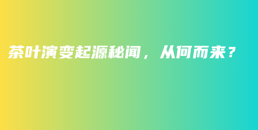 茶葉演變起源秘聞，從何而來？插圖