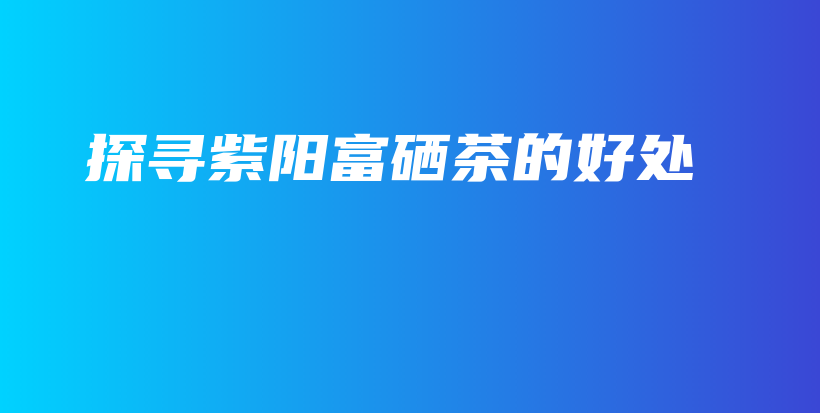 探尋紫陽富硒茶的好處插圖