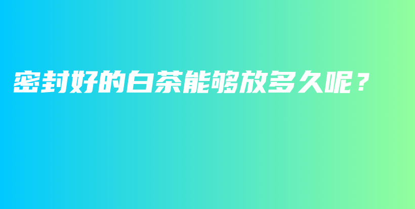 密封好的白茶能夠放多久呢？插圖