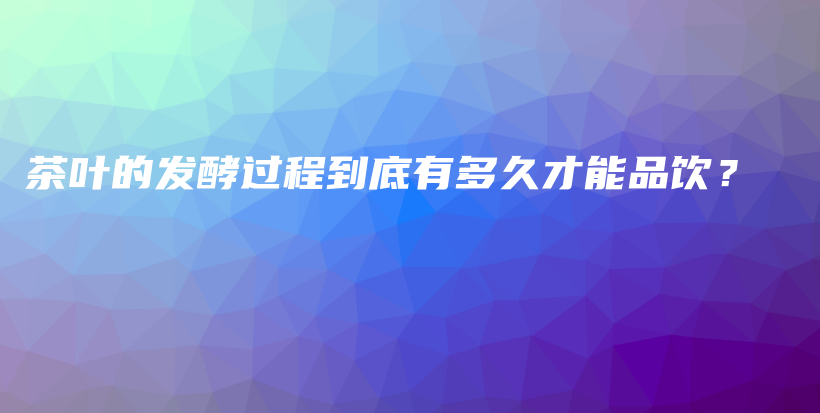 茶葉的發(fā)酵過程到底有多久才能品飲？插圖