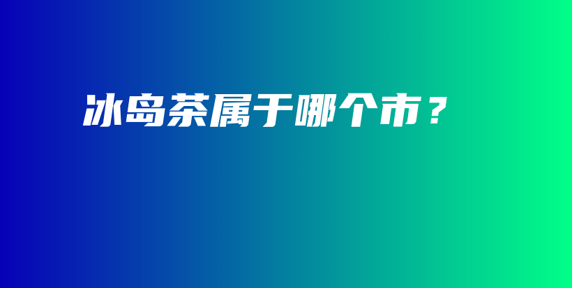 冰島茶屬于哪個市？插圖