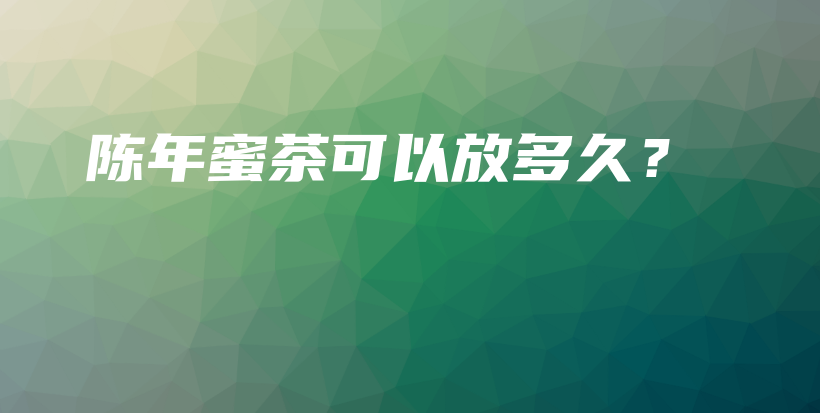 陳年蜜茶可以放多久？插圖