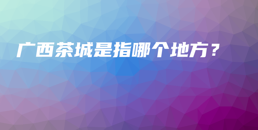 廣西茶城是指哪個地方？插圖