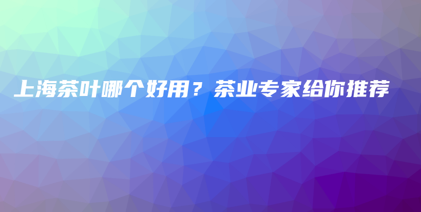 上海茶葉哪個(gè)好用？茶業(yè)專家給你推薦插圖