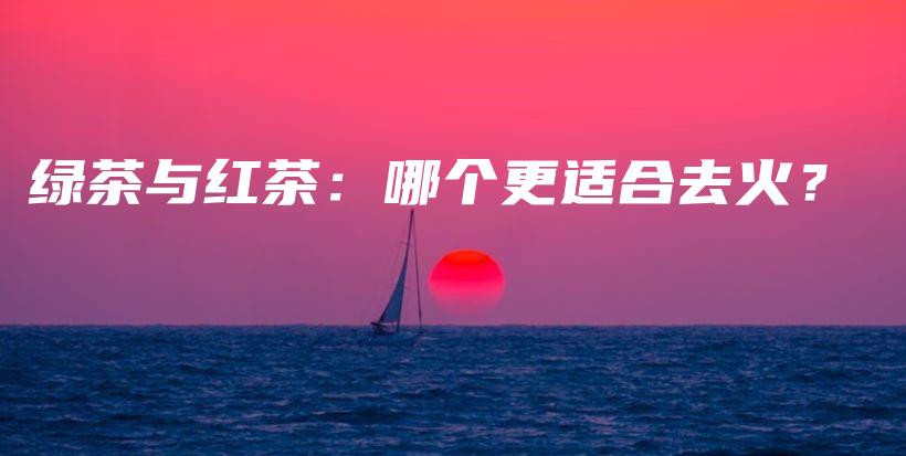 綠茶與紅茶：哪個(gè)更適合去火？插圖