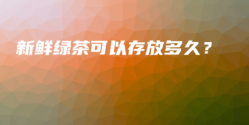 新鮮綠茶可以存放多久？插圖