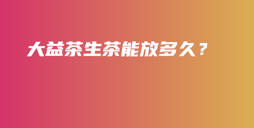 大益茶生茶能放多久？插圖