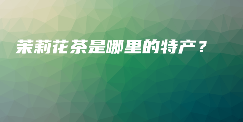 茉莉花茶是哪里的特產(chǎn)？插圖