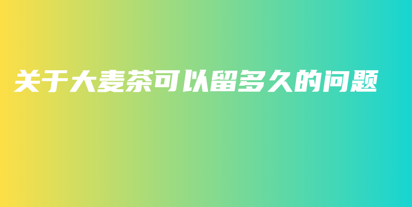 關(guān)于大麥茶可以留多久的問題插圖