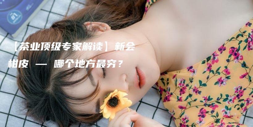 【茶業(yè)頂級專家解讀】新會柑皮 — 哪個地方最窮？插圖