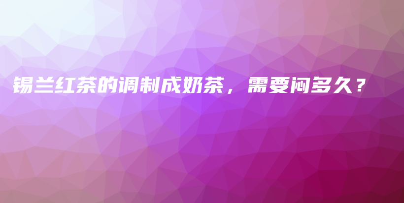 錫蘭紅茶的調(diào)制成奶茶，需要悶多久？插圖