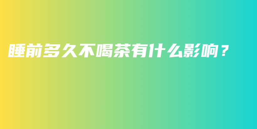 睡前多久不喝茶有什么影響？插圖