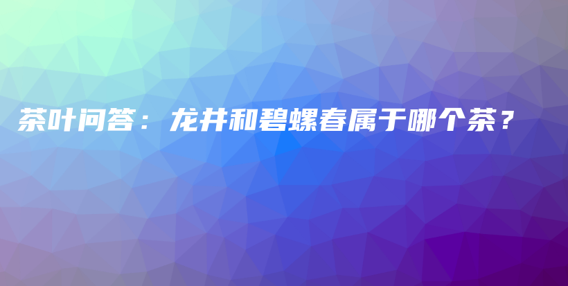 茶葉問答：龍井和碧螺春屬于哪個(gè)茶？插圖