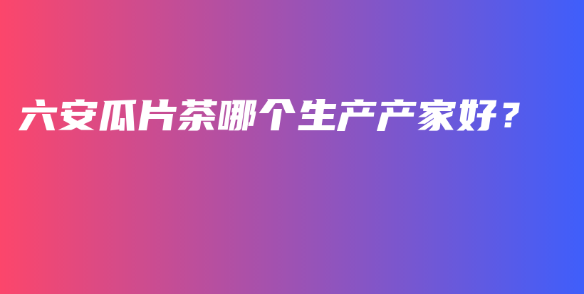 六安瓜片茶哪個(gè)生產(chǎn)產(chǎn)家好？插圖
