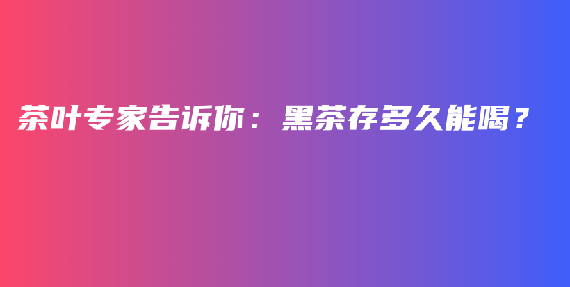 茶葉專家告訴你：黑茶存多久能喝？插圖