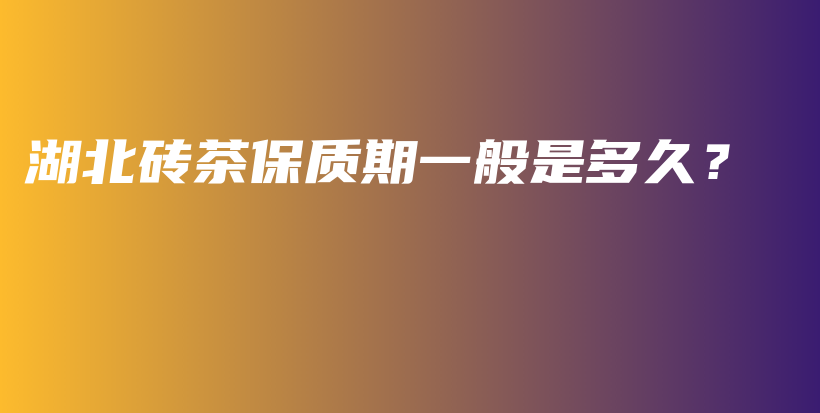 湖北磚茶保質(zhì)期一般是多久？插圖