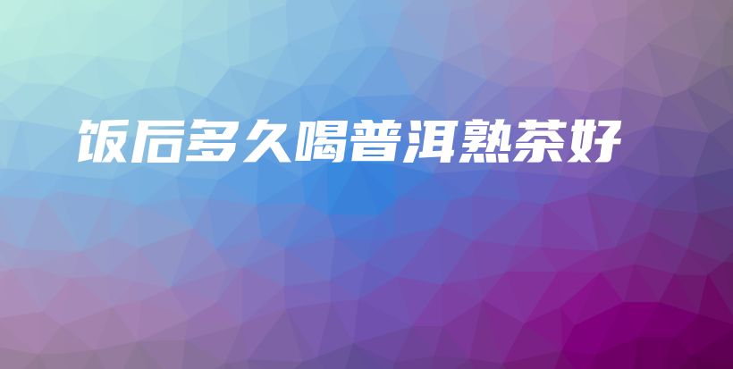 飯后多久喝普洱熟茶好插圖
