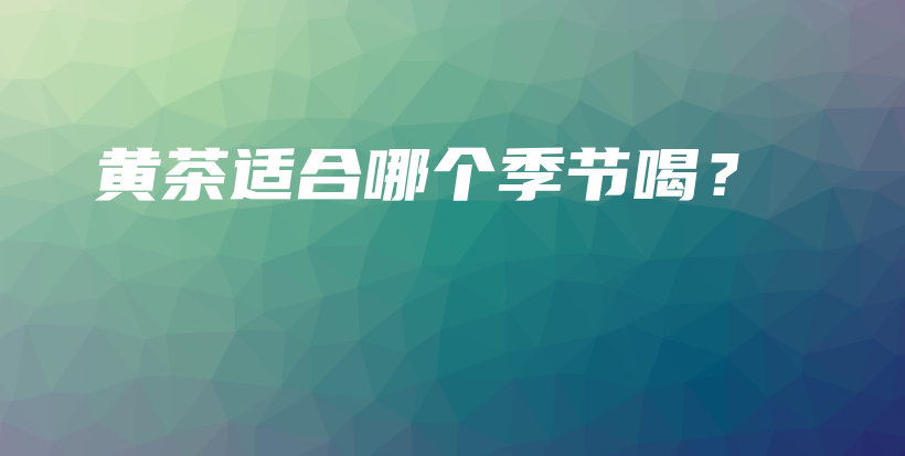 黃茶適合哪個(gè)季節(jié)喝？插圖