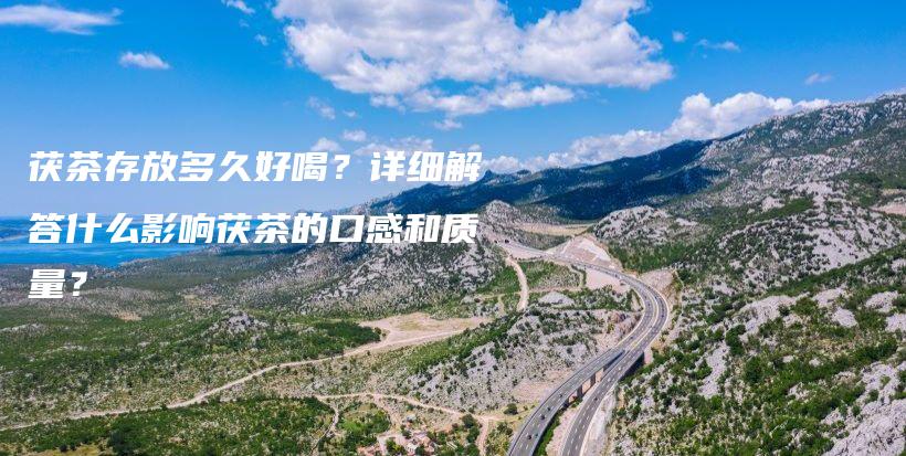 茯茶存放多久好喝？詳細解答什么影響茯茶的口感和質(zhì)量？插圖