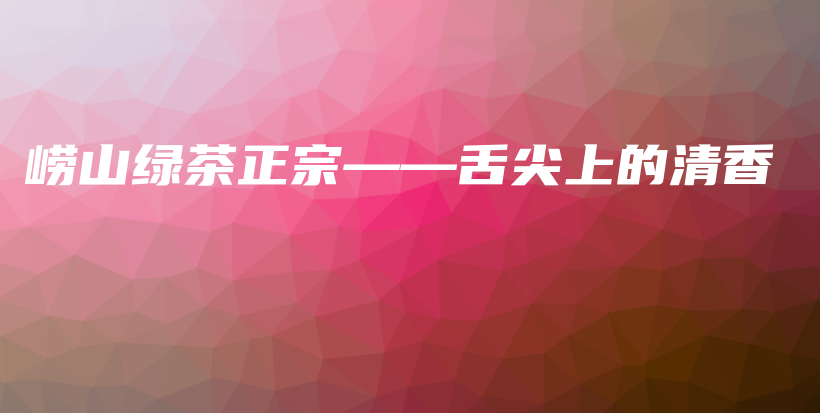 嶗山綠茶正宗——舌尖上的清香插圖