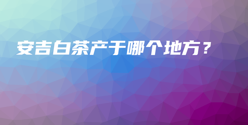 安吉白茶產(chǎn)于哪個地方？插圖