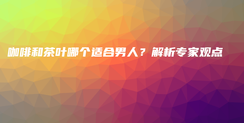 咖啡和茶葉哪個(gè)適合男人？解析專家觀點(diǎn)插圖