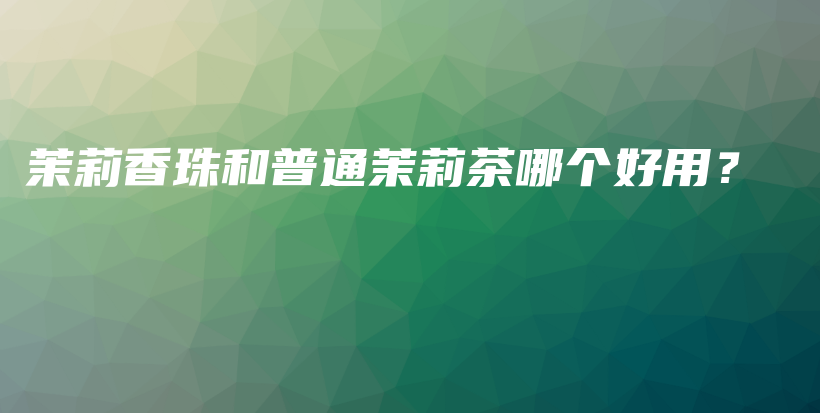 茉莉香珠和普通茉莉茶哪個好用？插圖