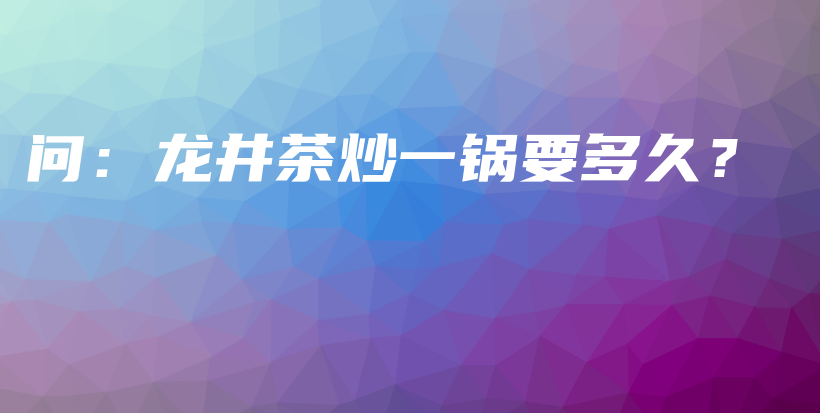 問：龍井茶炒一鍋要多久？插圖