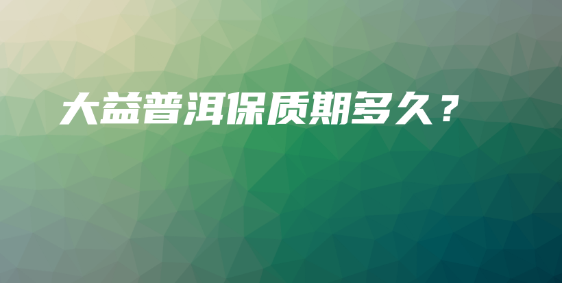 大益普洱保質期多久？插圖