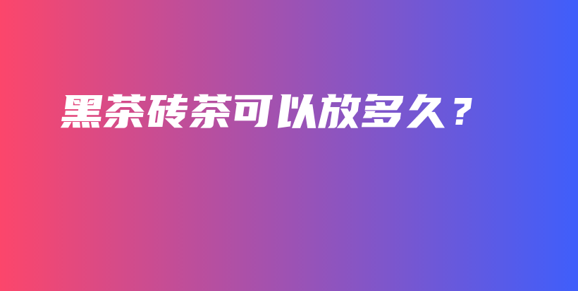 黑茶磚茶可以放多久？插圖