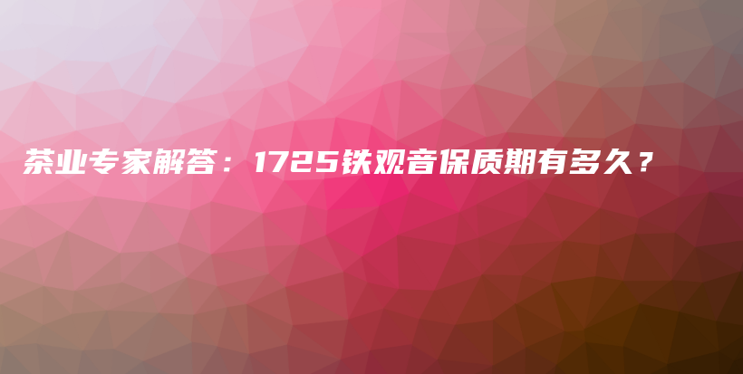 茶業(yè)專家解答：1725鐵觀音保質期有多久？插圖