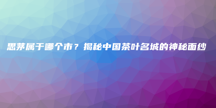 思茅屬于哪個(gè)市？揭秘中國茶葉名城的神秘面紗插圖