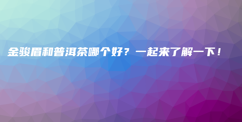 金駿眉和普洱茶哪個(gè)好？一起來了解一下！插圖