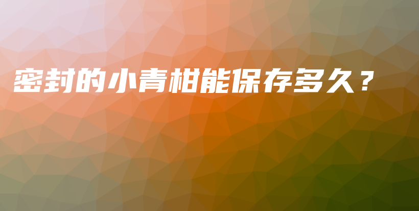 密封的小青柑能保存多久？插圖
