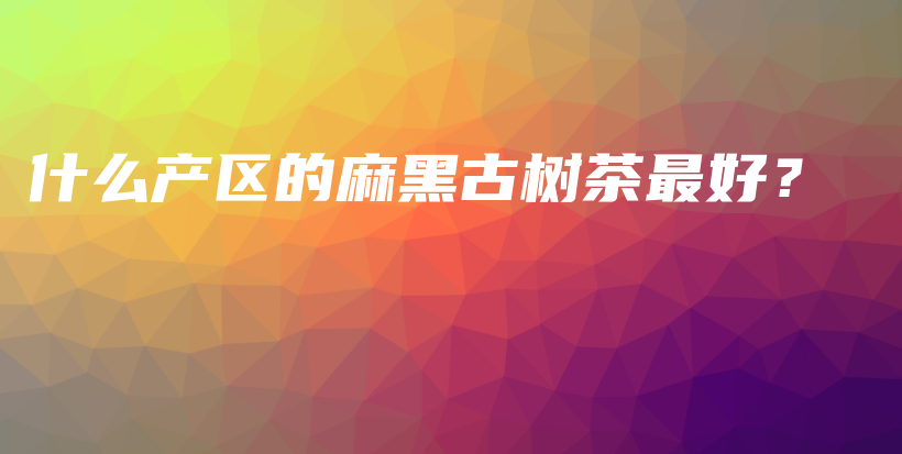 什么產(chǎn)區(qū)的麻黑古樹茶最好？插圖