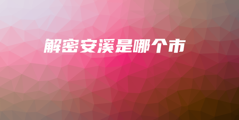 解密安溪是哪個(gè)市插圖