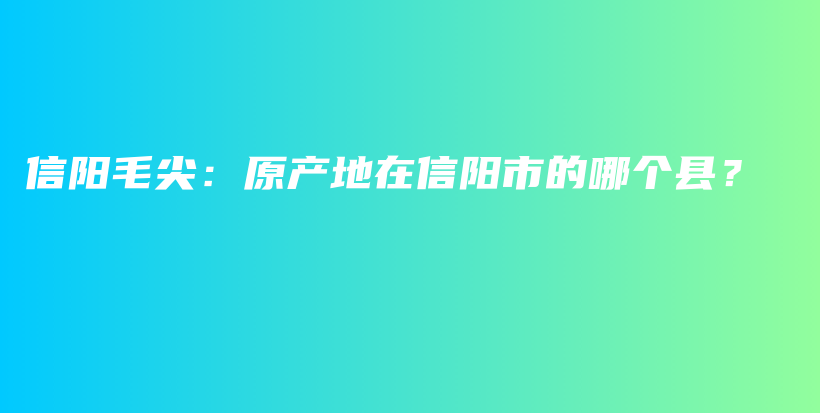 信陽毛尖：原產(chǎn)地在信陽市的哪個縣？插圖