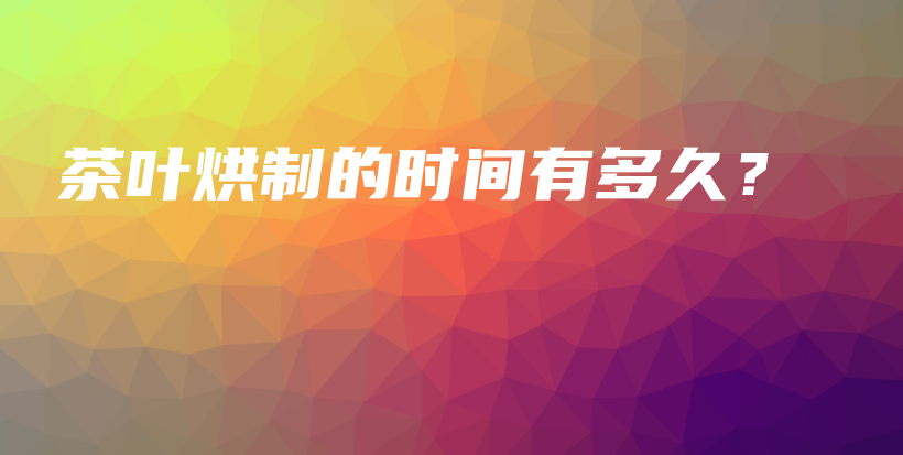 茶葉烘制的時(shí)間有多久？插圖