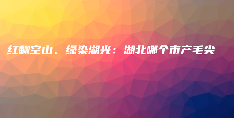 紅翻空山、綠染湖光：湖北哪個市產(chǎn)毛尖插圖