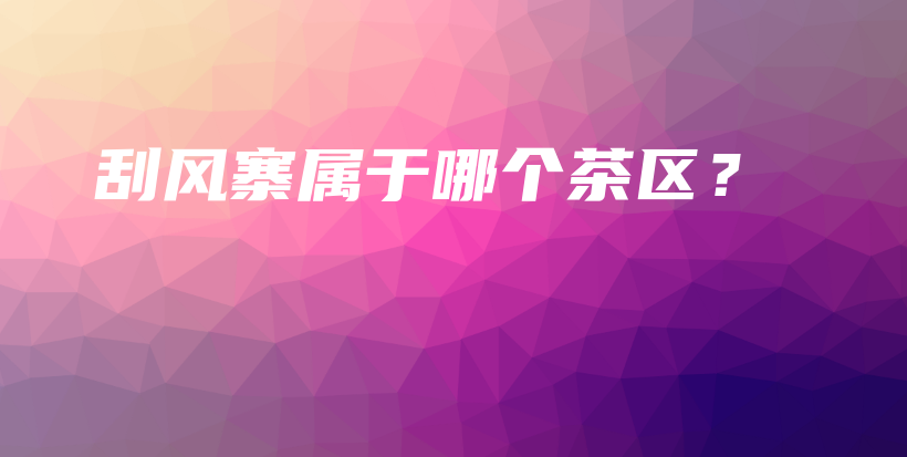 刮風(fēng)寨屬于哪個(gè)茶區(qū)？插圖