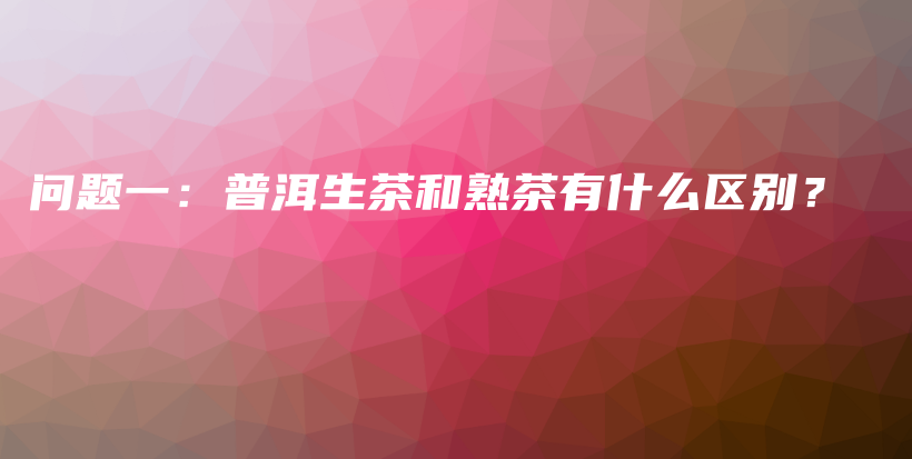 問題一：普洱生茶和熟茶有什么區(qū)別？插圖