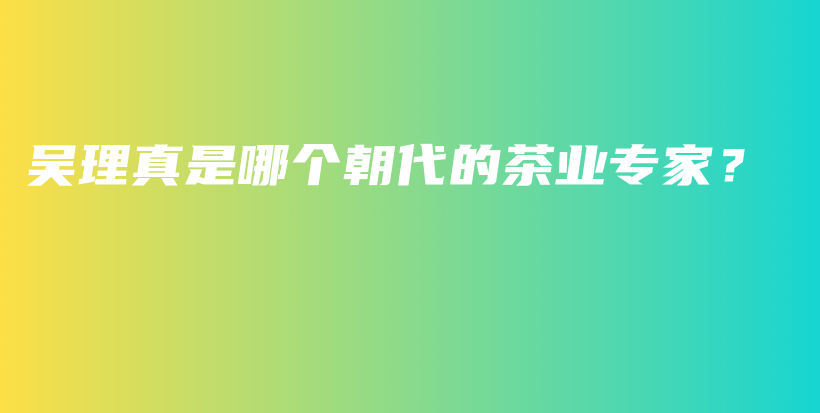 吳理真是哪個(gè)朝代的茶業(yè)專家？插圖