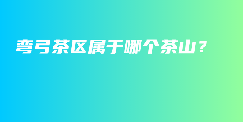 彎弓茶區(qū)屬于哪個茶山？插圖